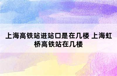 上海高铁站进站口是在几楼 上海虹桥高铁站在几楼